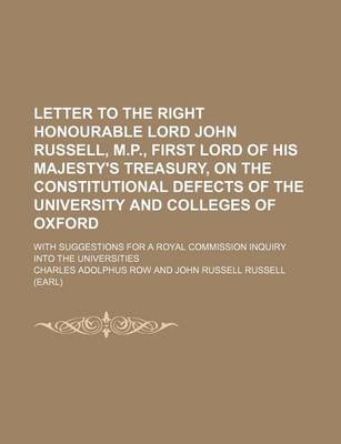 Book cover for Letter to the Right Honourable Lord John Russell, M.P., First Lord of His Majesty's Treasury, on the Constitutional Defects of the University and Colleges of Oxford; With Suggestions for a Royal Commission Inquiry Into the Universities