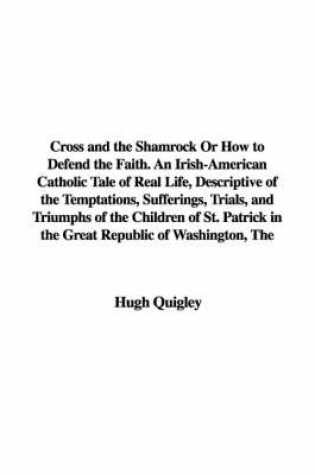 Cover of Cross and the Shamrock or How to Defend the Faith. an Irish-American Catholic Tale of Real Life, Descriptive of the Temptations, Sufferings, Trials