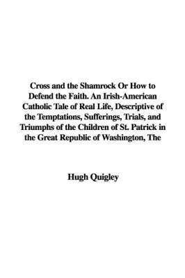 Book cover for Cross and the Shamrock or How to Defend the Faith. an Irish-American Catholic Tale of Real Life, Descriptive of the Temptations, Sufferings, Trials