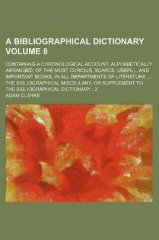 Cover of A Bibliographical Dictionary; Containing a Chronological Account, Alphabetically Arranged, of the Most Curious, Scarce, Useful, and Important Books,