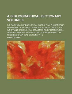 Book cover for A Bibliographical Dictionary; Containing a Chronological Account, Alphabetically Arranged, of the Most Curious, Scarce, Useful, and Important Books,