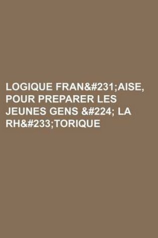 Cover of Logique Franc Aise, Pour Preparer Les Jeunes Gens &#224 La Rh&#233torique