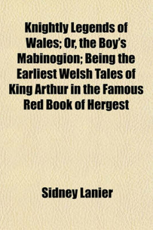 Cover of Knightly Legends of Wales; Or, the Boy's Mabinogion; Being the Earliest Welsh Tales of King Arthur in the Famous Red Book of Hergest