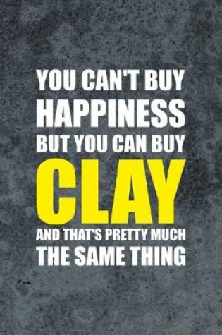 Cover of You Can't Buy Happiness But You Can Buy Clay And That's Pretty Much The Same Thing