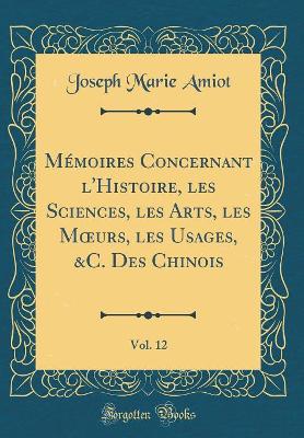 Book cover for Memoires Concernant l'Histoire, Les Sciences, Les Arts, Les Moeurs, Les Usages, &c. Des Chinois, Vol. 12 (Classic Reprint)