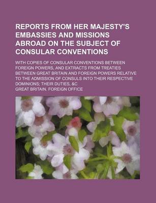 Book cover for Reports from Her Majesty's Embassies and Missions Abroad on the Subject of Consular Conventions; With Copies of Consular Conventions Between Foreign Powers, and Extracts from Treaties Between Great Britain and Foreign Powers Relative to the Admission of C