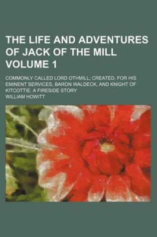Cover of The Life and Adventures of Jack of the Mill Volume 1; Commonly Called Lord Othmill Created, for His Eminent Services, Baron Waldeck, and Knight of Kitcottie. a Fireside Story