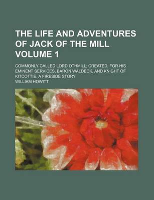 Book cover for The Life and Adventures of Jack of the Mill Volume 1; Commonly Called Lord Othmill Created, for His Eminent Services, Baron Waldeck, and Knight of Kitcottie. a Fireside Story