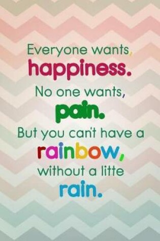 Cover of Everyone Wants Happiness. No One Wants Pain. But You Can't Have a Rainbow Without a Little Rain.