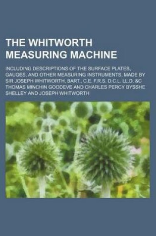 Cover of The Whitworth Measuring Machine; Including Descriptions of the Surface Plates, Gauges, and Other Measuring Instruments, Made by Sir Joseph Whitworth, Bart., C.E. F.R.S. D.C.L. LL.D. &C