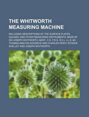 Book cover for The Whitworth Measuring Machine; Including Descriptions of the Surface Plates, Gauges, and Other Measuring Instruments, Made by Sir Joseph Whitworth, Bart., C.E. F.R.S. D.C.L. LL.D. &C