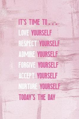 Book cover for It's Time To... Love Yourself Respect Yourself Admire Yourself Forgive Yourself Accept Yourself Nurture Yourself Today's The Day