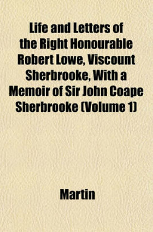 Cover of Life and Letters of the Right Honourable Robert Lowe, Viscount Sherbrooke, with a Memoir of Sir John Coape Sherbrooke (Volume 1)