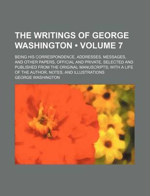 Book cover for The Writings of George Washington (Volume 7 ); Being His Correspondence, Addresses, Messages, and Other Papers, Official and Private, Selected and Pub