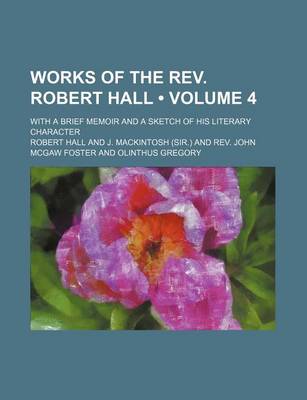 Book cover for Works of the REV. Robert Hall (Volume 4); With a Brief Memoir and a Sketch of His Literary Character