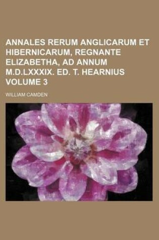 Cover of Annales Rerum Anglicarum Et Hibernicarum, Regnante Elizabetha, Ad Annum M.D.LXXXIX. Ed. T. Hearnius Volume 3