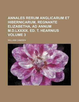 Book cover for Annales Rerum Anglicarum Et Hibernicarum, Regnante Elizabetha, Ad Annum M.D.LXXXIX. Ed. T. Hearnius Volume 3