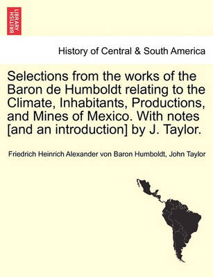 Book cover for Selections from the Works of the Baron de Humboldt Relating to the Climate, Inhabitants, Productions, and Mines of Mexico. with Notes [And an Introduction] by J. Taylor.