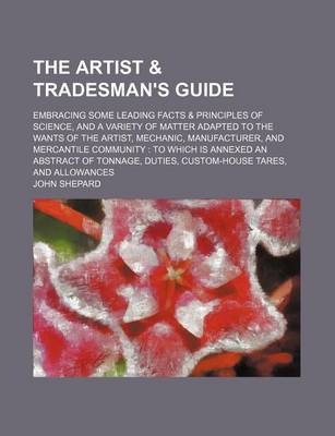 Book cover for The Artist & Tradesman's Guide; Embracing Some Leading Facts & Principles of Science, and a Variety of Matter Adapted to the Wants of the Artist, Mechanic, Manufacturer, and Mercantile Community to Which Is Annexed an Abstract of