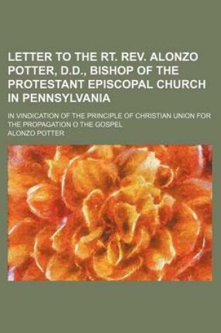 Cover of Letter to the Rt. REV. Alonzo Potter, D.D., Bishop of the Protestant Episcopal Church in Pennsylvania; In Vindication of the Principle of Christian Un