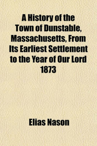 Cover of A History of the Town of Dunstable, Massachusetts, Form Its Earliest Settlement to the Year of Our Lord 1873