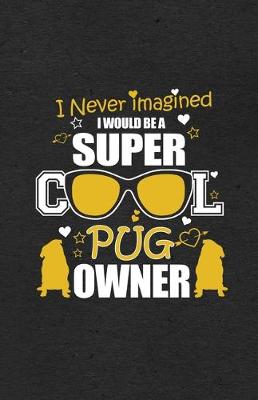 Book cover for I Never Imagined I Would Be a Super Cool Pug Owner A5 Lined Notebook