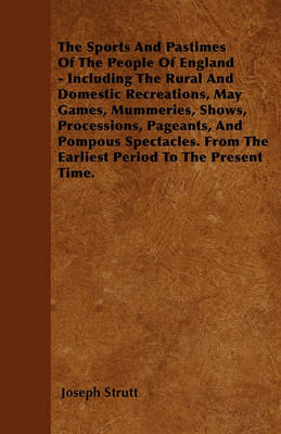 Book cover for The Sports And Pastimes Of The People Of England - Including The Rural And Domestic Recreations, May Games, Mummeries, Shows, Processions, Pageants, And Pompous Spectacles. From The Earliest Period To The Present Time.