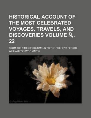 Book cover for Historical Account of the Most Celebrated Voyages, Travels, and Discoveries Volume N . 22; From the Time of Columbus to the Present Period