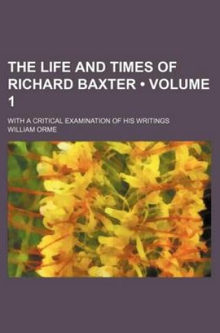 Cover of The Life and Times of Richard Baxter (Volume 1); With a Critical Examination of His Writings