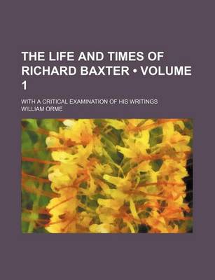 Book cover for The Life and Times of Richard Baxter (Volume 1); With a Critical Examination of His Writings