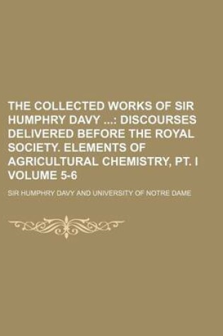 Cover of The Collected Works of Sir Humphry Davy Volume 5-6; Discourses Delivered Before the Royal Society. Elements of Agricultural Chemistry, PT. I