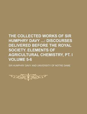 Book cover for The Collected Works of Sir Humphry Davy Volume 5-6; Discourses Delivered Before the Royal Society. Elements of Agricultural Chemistry, PT. I