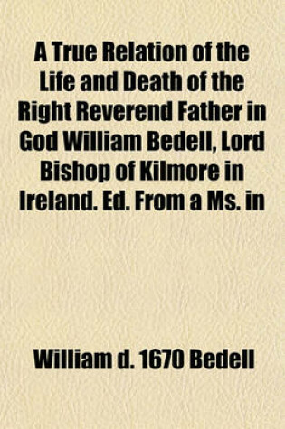 Cover of A True Relation of the Life and Death of the Right Reverend Father in God William Bedell, Lord Bishop of Kilmore in Ireland. Ed. from a Ms. in