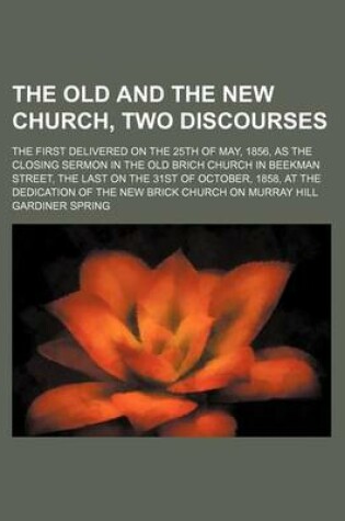 Cover of The Old and the New Church, Two Discourses; The First Delivered on the 25th of May, 1856, as the Closing Sermon in the Old Brich Church in Beekman Street, the Last on the 31st of October, 1858, at the Dedication of the New Brick Church on Murray Hill