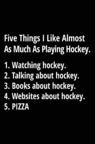 Cover of Five Things I Like Almost As Much As Playing Hockey. 1. Watching Hockey. 2. Talking About Hockey. 3. Books About Hockey. 4. Websites About Hockey. 5. Pizza.