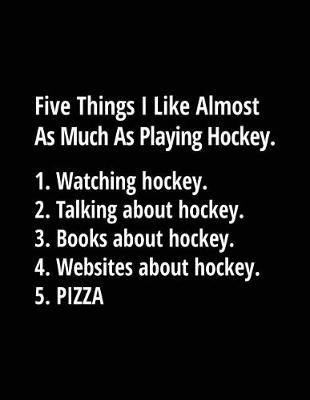 Book cover for Five Things I Like Almost As Much As Playing Hockey. 1. Watching Hockey. 2. Talking About Hockey. 3. Books About Hockey. 4. Websites About Hockey. 5. Pizza.