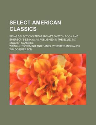 Book cover for Select American Classics; Being Selections from Irving's Sketch Book and Emerson's Essays as Published in the Eclectic English Classics