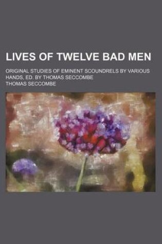 Cover of Lives of Twelve Bad Men; Original Studies of Eminent Scoundrels by Various Hands, Ed. by Thomas Seccombe