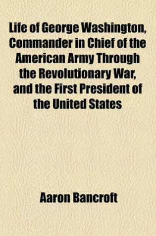 Cover of Life of George Washington, Commander in Chief of the American Army Through the Revolutionary War, and the First President of the United States