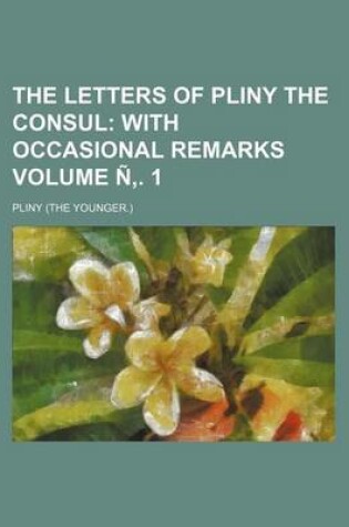 Cover of The Letters of Pliny the Consul Volume N . 1; With Occasional Remarks