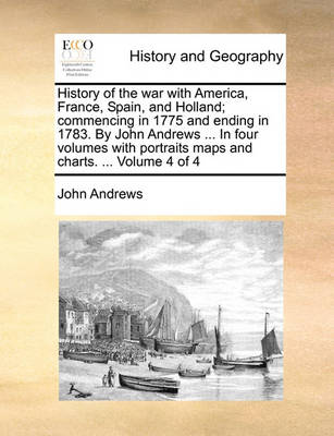 Book cover for History of the War with America, France, Spain, and Holland; Commencing in 1775 and Ending in 1783. by John Andrews ... in Four Volumes with Portraits Maps and Charts. ... Volume 4 of 4