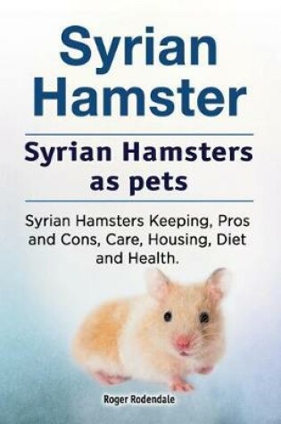 Cover of Syrian Hamster. Syrian Hamsters as pets. Syrian Hamsters Keeping, Pros and Cons, Care, Housing, Diet and Health.