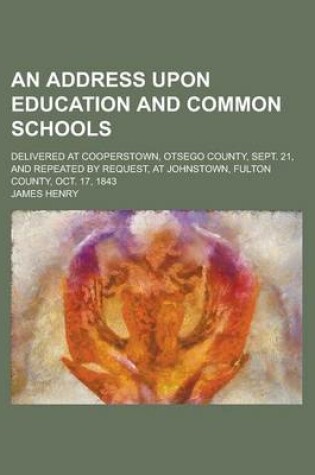 Cover of An Address Upon Education and Common Schools; Delivered at Cooperstown, Otsego County, Sept. 21, and Repeated by Request, at Johnstown, Fulton County