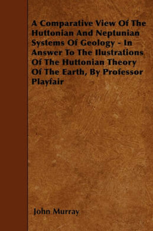 Cover of A Comparative View Of The Huttonian And Neptunian Systems Of Geology - In Answer To The Ilustrations Of The Huttonian Theory Of The Earth, By Professor Playfair