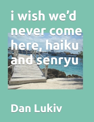 Book cover for i wish we'd never come here, haiku and senryu