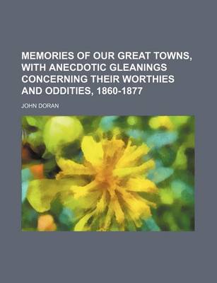 Book cover for Memories of Our Great Towns, with Anecdotic Gleanings Concerning Their Worthies and Oddities, 1860-1877