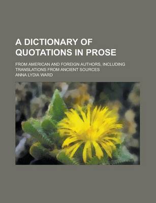 Book cover for A Dictionary of Quotations in Prose; From American and Foreign Authors, Including Translations from Ancient Sources