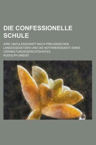 Cover of Die Confessionelle Schule; Ihre Unzulassigkeit Nach Preussischen Landesgesetzen Und Die Nothwendigkeit Eines Verwaltungsgerichtshofes
