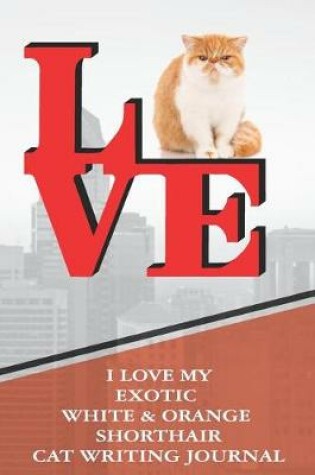 Cover of I Love My Exotic White & Orange Shorthair Cat Writing Journal