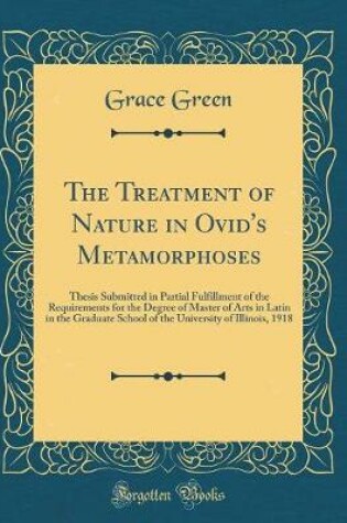 Cover of The Treatment of Nature in Ovid's Metamorphoses: Thesis Submitted in Partial Fulfillment of the Requirements for the Degree of Master of Arts in Latin in the Graduate School of the University of Illinois, 1918 (Classic Reprint)